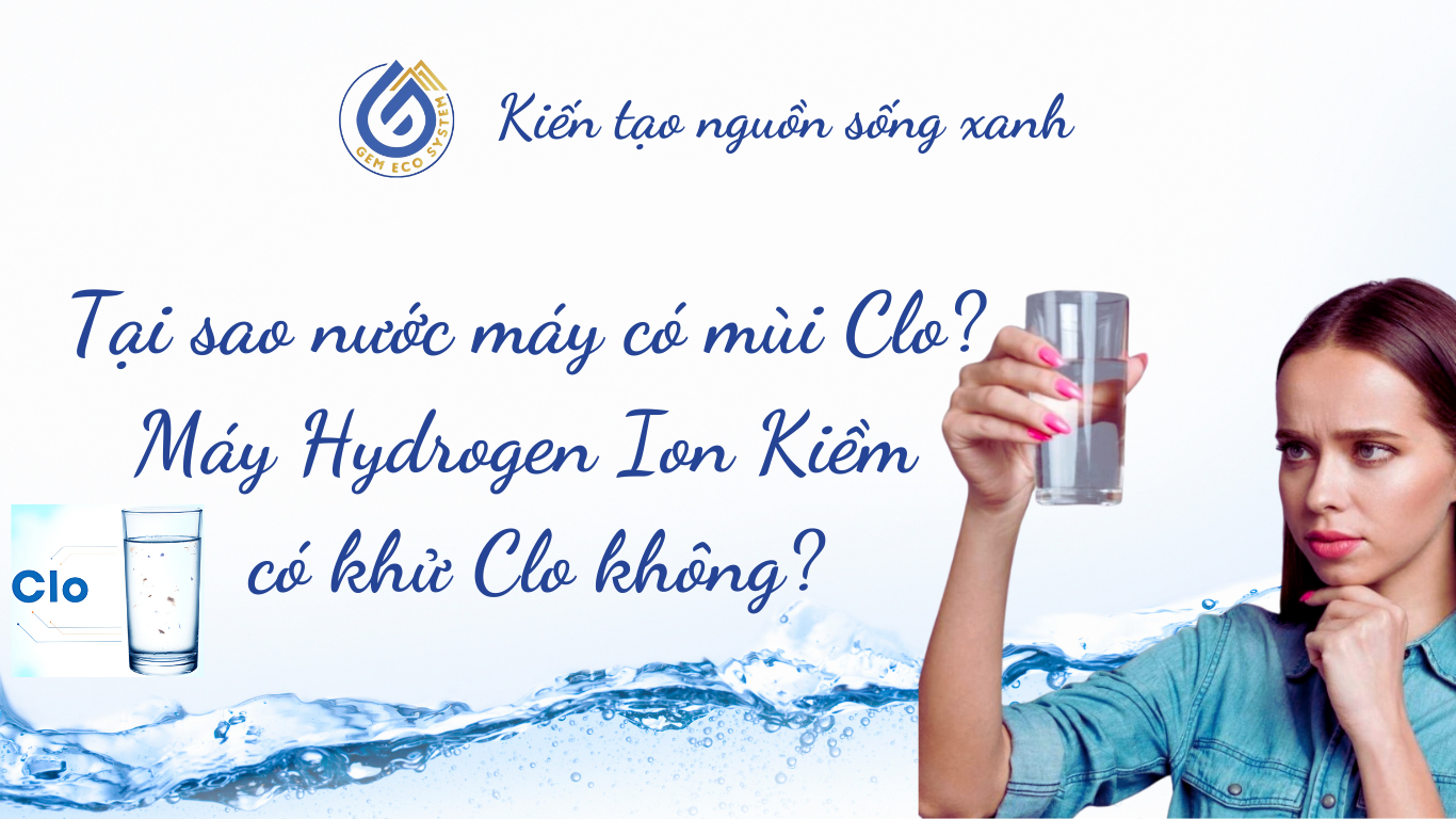 Tại sao nước máy có mùi Clo? Máy lọc nước Hydrogen Ion Kiềm có khử Clo không?